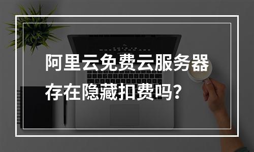 阿里云免费云服务器存在隐藏扣费吗？