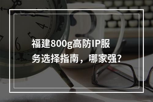 福建800g高防IP服务选择指南,哪家强?