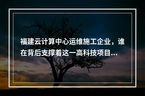 福建云计算中心运维施工企业,谁在背后支撑着这一高科技项目的建设与维护?