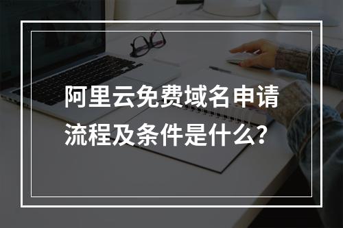 阿里云免费域名申请流程及条件是什么？