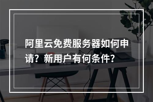 阿里云免费服务器如何申请？新用户有何条件？