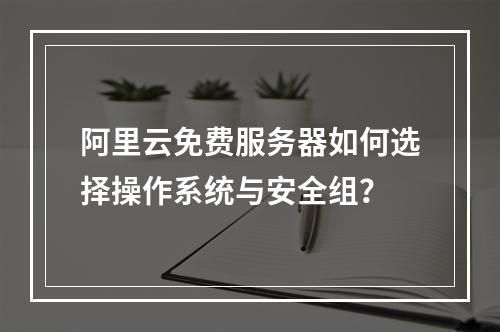 阿里云免费服务器如何选择操作系统与安全组？