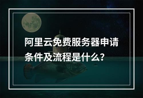 阿里云免费服务器申请条件及流程是什么？