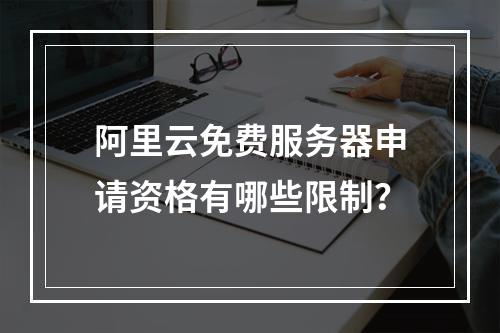 阿里云免费服务器申请资格有哪些限制？
