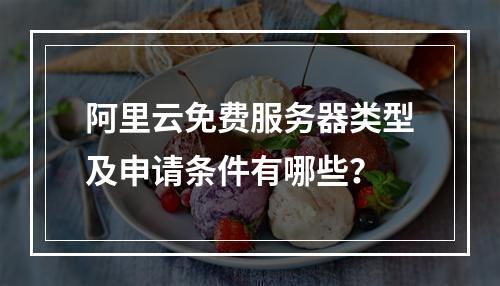 阿里云免费服务器类型及申请条件有哪些？
