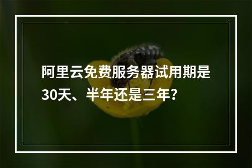 阿里云免费服务器试用期是30天、半年还是三年？