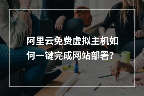 阿里云免费虚拟主机如何一键完成网站部署？