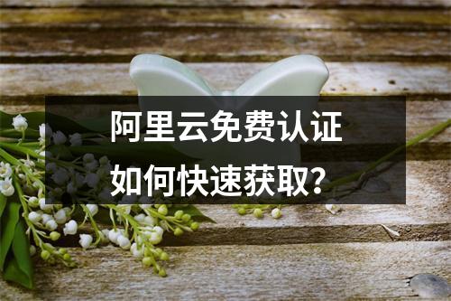 阿里云免费认证如何快速获取？