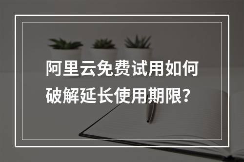 阿里云免费试用如何破解延长使用期限？