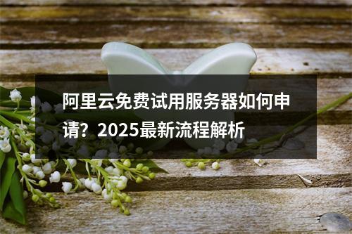 阿里云免费试用服务器如何申请？2025最新流程解析