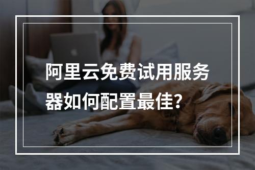 阿里云免费试用服务器如何配置最佳？