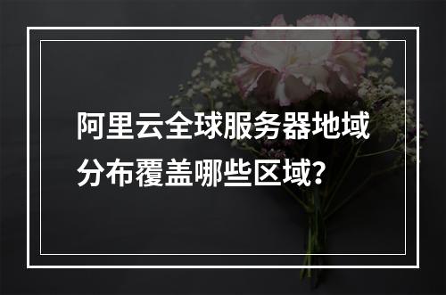 阿里云全球服务器地域分布覆盖哪些区域？