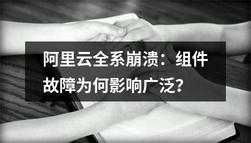 阿里云全系崩溃：组件故障为何影响广泛？