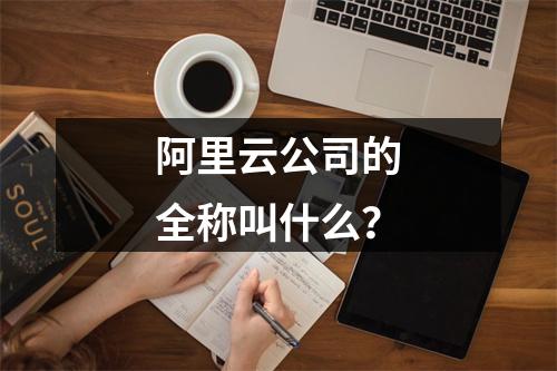 阿里云公司的全称叫什么？