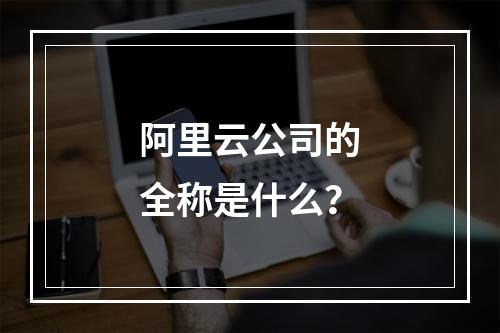 阿里云公司的全称是什么？