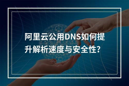 阿里云公用DNS如何提升解析速度与安全性？
