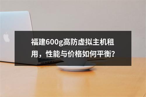 福建600g高防虚拟主机租用,性能与价格如何平衡?