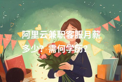 阿里云兼职客服月薪多少？需何学历？