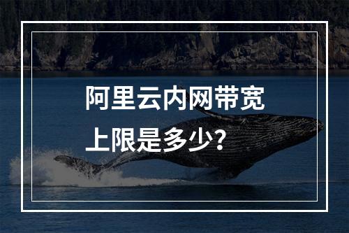 阿里云内网带宽上限是多少？