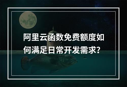 阿里云函数免费额度如何满足日常开发需求？