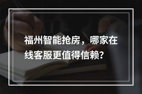 福州智能抢房,哪家在线客服更值得信赖?