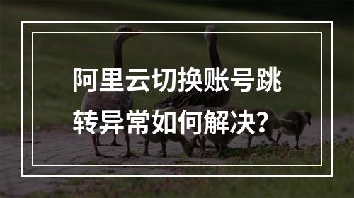 阿里云切换账号跳转异常如何解决？