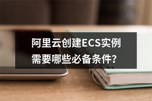 阿里云创建ECS实例需要哪些必备条件？