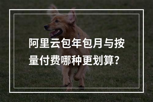 阿里云包年包月与按量付费哪种更划算？