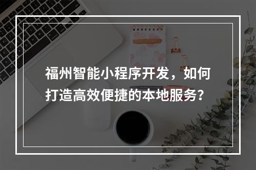 福州智能小程序开发,如何打造高效便捷的本地服务?
