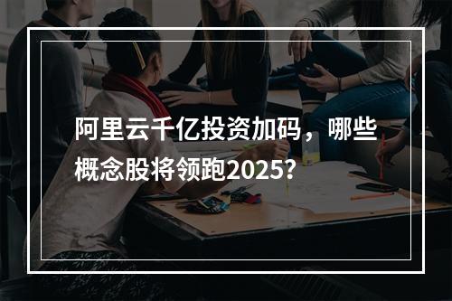 阿里云千亿投资加码，哪些概念股将领跑2025？