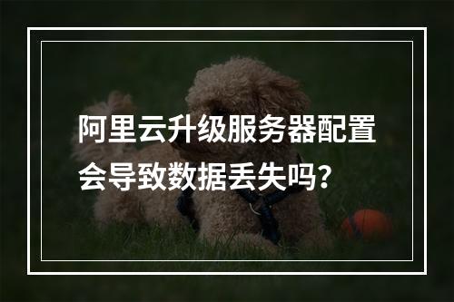 阿里云升级服务器配置会导致数据丢失吗？