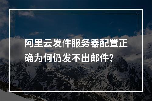 阿里云发件服务器配置正确为何仍发不出邮件？