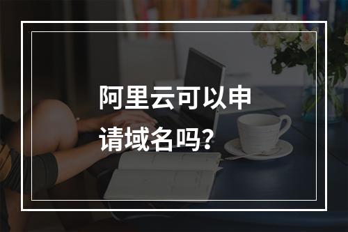 阿里云可以申请域名吗？