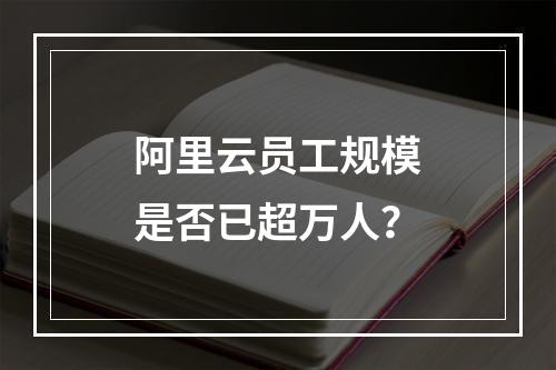 阿里云员工规模是否已超万人？