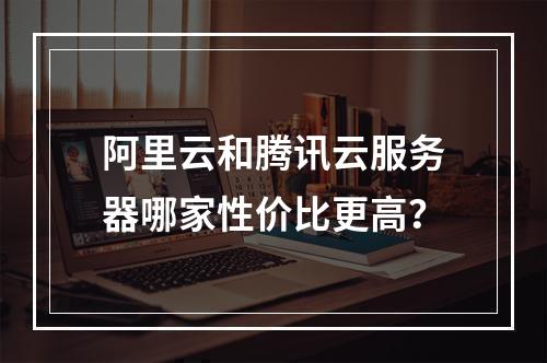 阿里云和腾讯云服务器哪家性价比更高？
