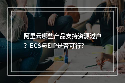 阿里云哪些产品支持资源过户？ECS与EIP是否可行？