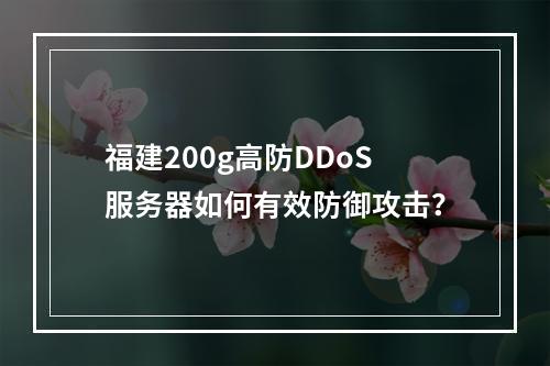 福建200g高防DDoS服务器如何有效防御攻击?