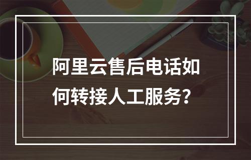 阿里云售后电话如何转接人工服务？