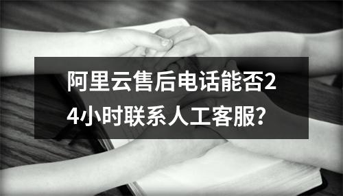 阿里云售后电话能否24小时联系人工客服？