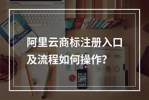 阿里云商标注册入口及流程如何操作？