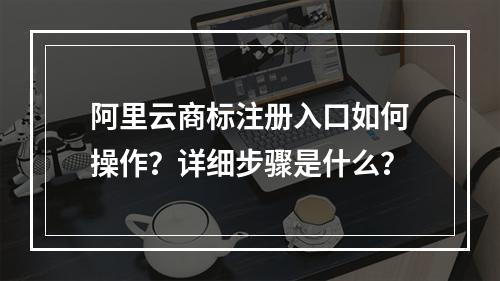 阿里云商标注册入口如何操作？详细步骤是什么？