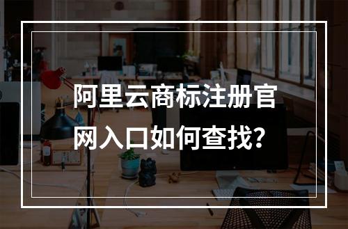 阿里云商标注册官网入口如何查找？