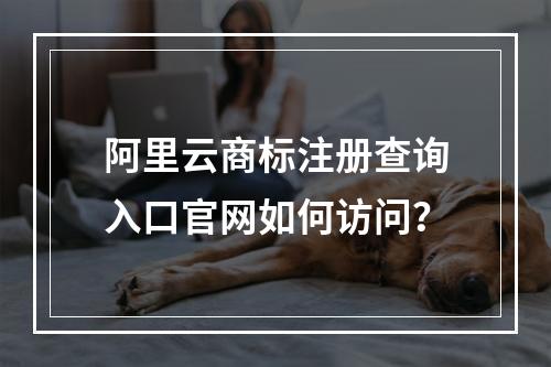 阿里云商标注册查询入口官网如何访问？