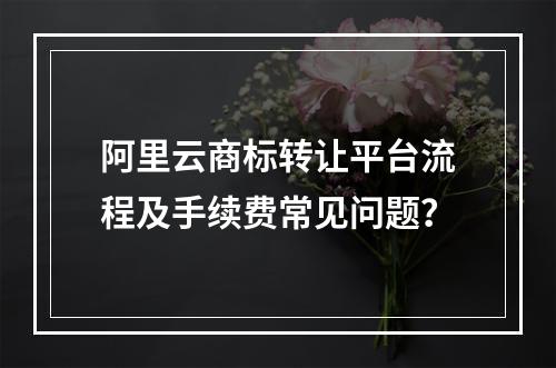 阿里云商标转让平台流程及手续费常见问题？