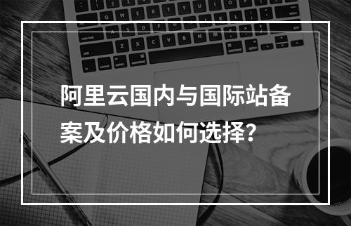 阿里云国内与国际站备案及价格如何选择？