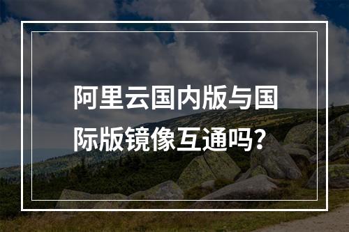 阿里云国内版与国际版镜像互通吗？