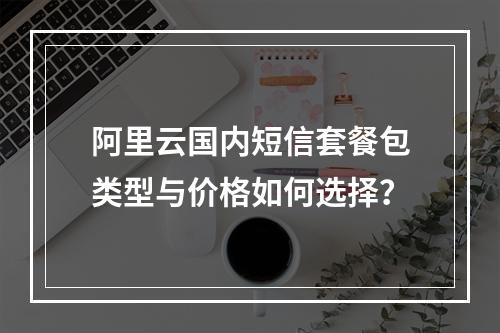 阿里云国内短信套餐包类型与价格如何选择？