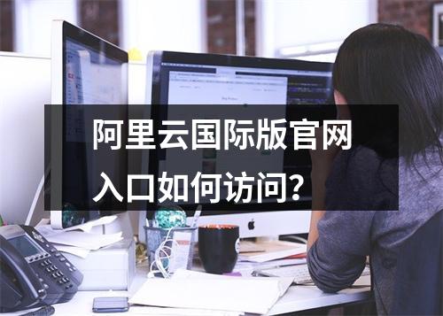 阿里云国际版官网入口如何访问？