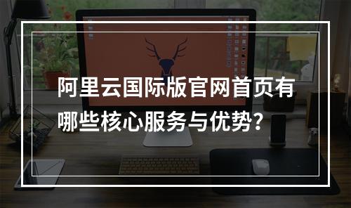 阿里云国际版官网首页有哪些核心服务与优势？