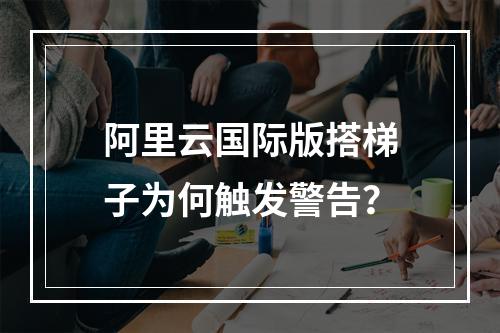 阿里云国际版搭梯子为何触发警告？